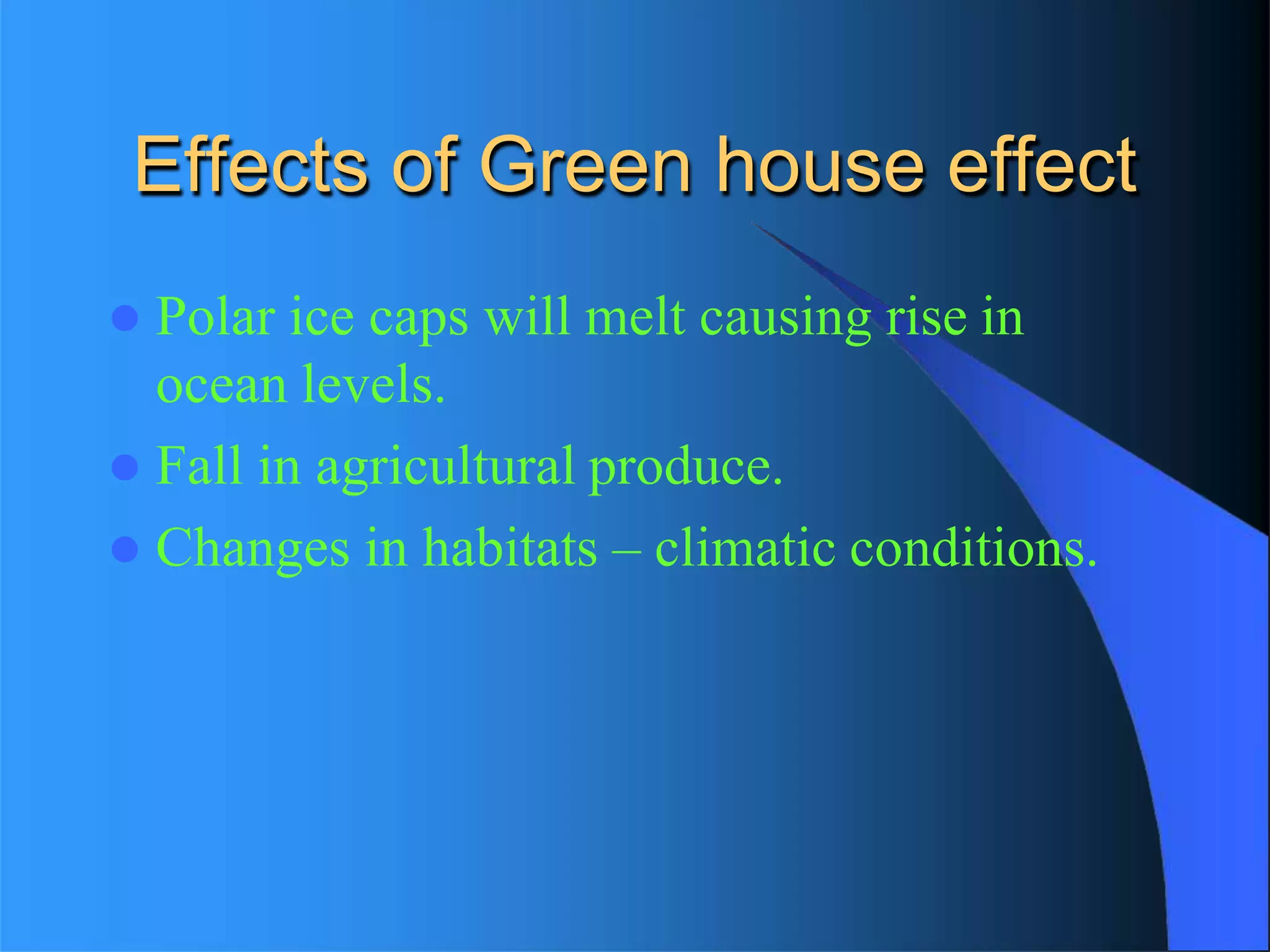 Effects of Green house effect
 Polar ice caps will melt causing rise in
ocean levels.
 Fall in agricultural produce.
 Changes in habitats – climatic conditions.
 