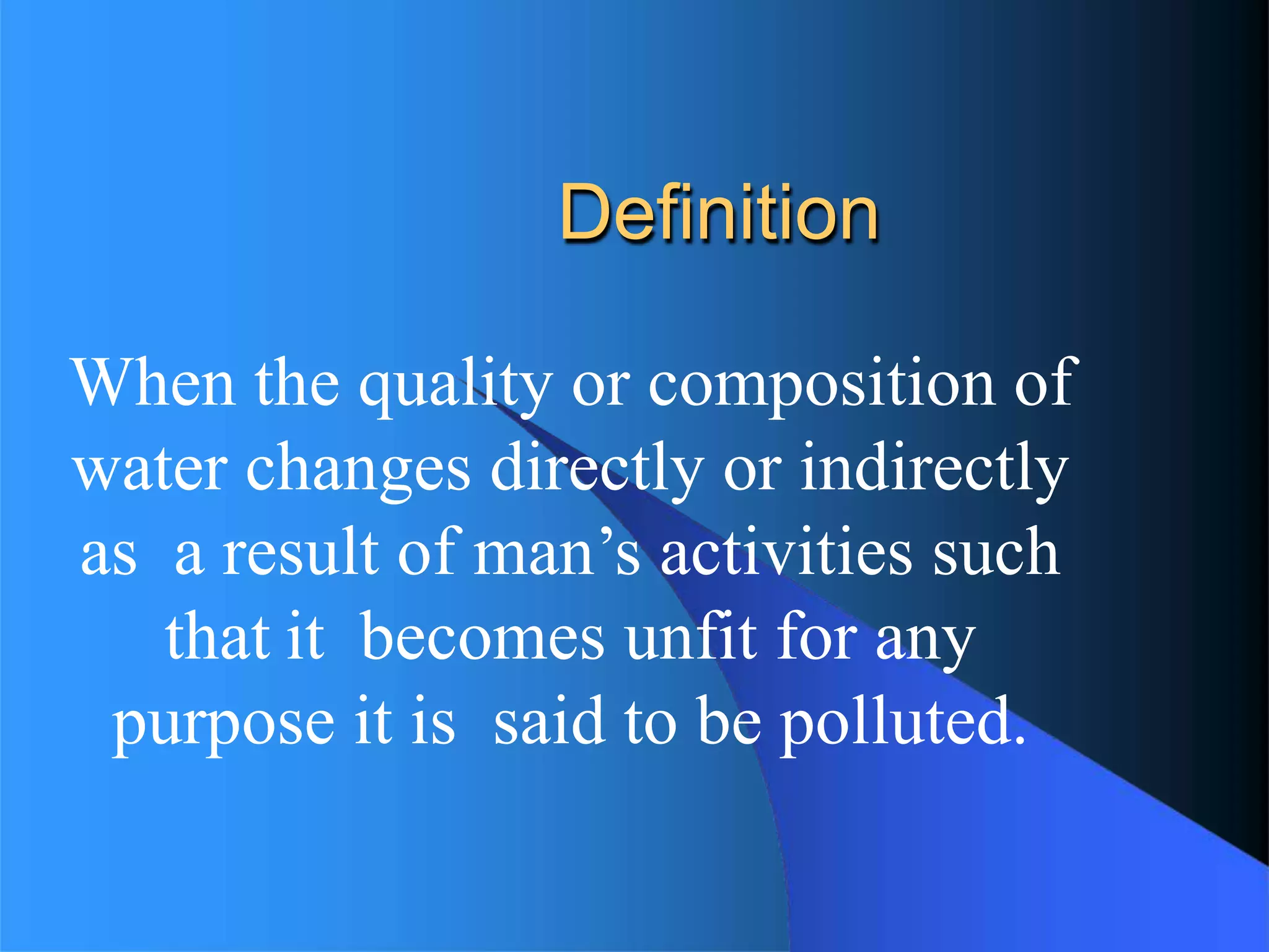 Definition
When the quality or composition of
water changes directly or indirectly
as a result of man’s activities such
that it becomes unfit for any
purpose it is said to be polluted.
 