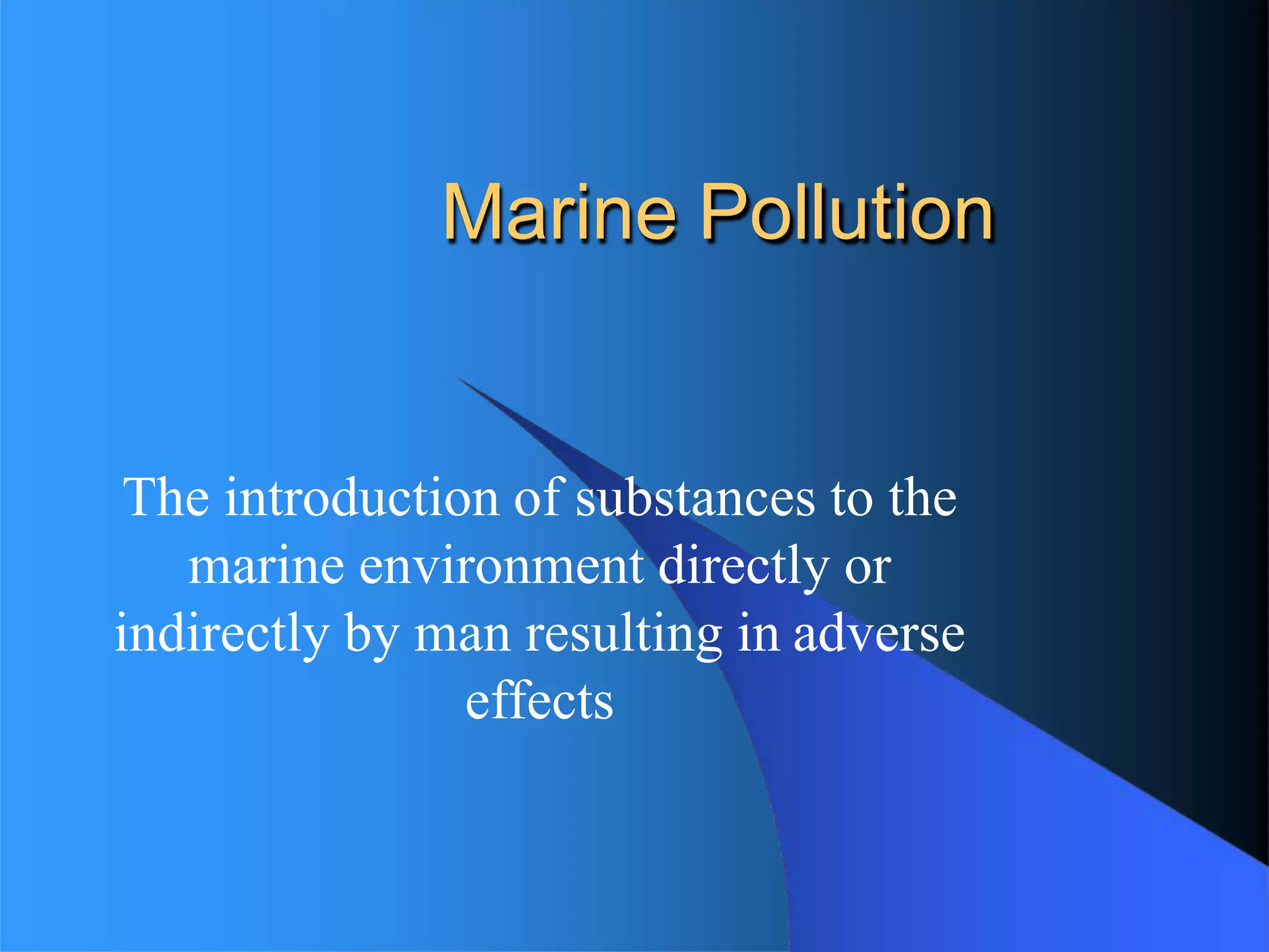 Marine Pollution
The introduction of substances to the
marine environment directly or
indirectly by man resulting in adverse
effects
 