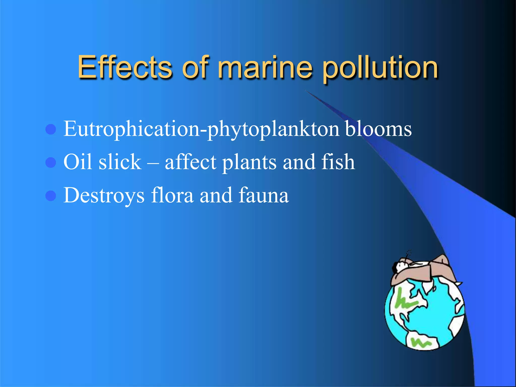 Effects of marine pollution
 Eutrophication-phytoplankton blooms
 Oil slick – affect plants and fish
 Destroys flora and fauna
 
