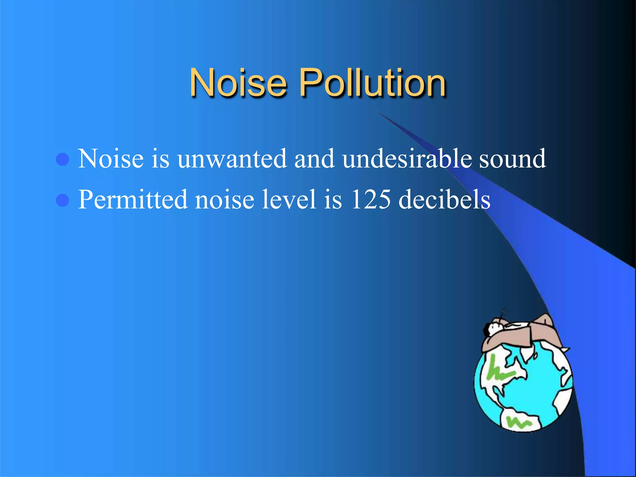 Noise Pollution
 Noise is unwanted and undesirable sound
 Permitted noise level is 125 decibels
 