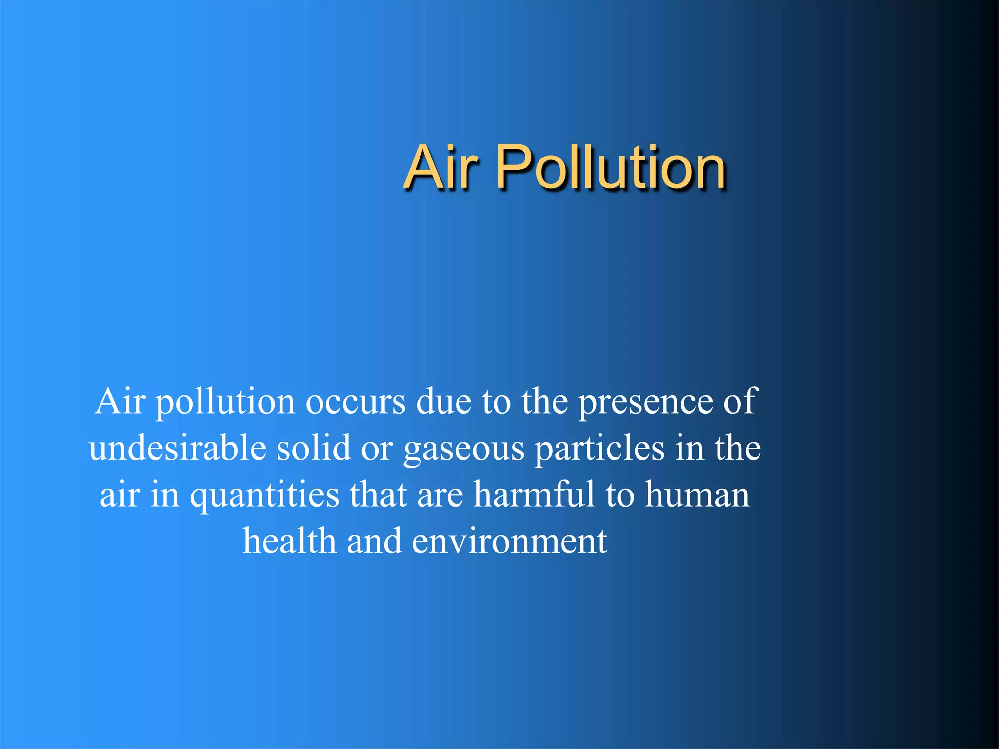 Air Pollution
Air pollution occurs due to the presence of
undesirable solid or gaseous particles in the
air in quantities that are harmful to human
health and environment
 