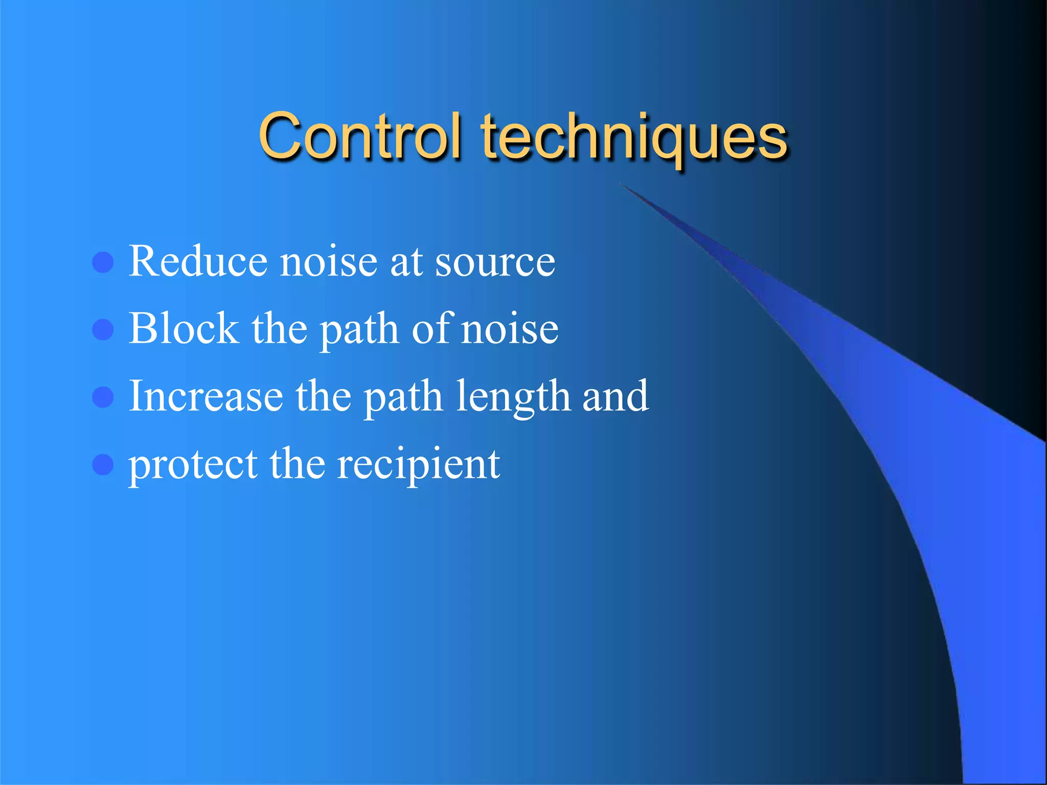 Control techniques
 Reduce noise at source
 Block the path of noise
 Increase the path length and
 protect the recipient
 