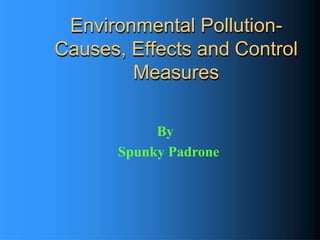 Environmental Pollution-
Causes, Effects and Control
Measures
By
Spunky Padrone
 