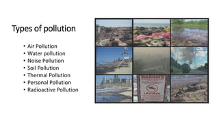 Types of pollution
• Air Pollution
• Water pollution
• Noise Pollution
• Soil Pollution
• Thermal Pollution
• Personal Pollution
• Radioactive Pollution
 