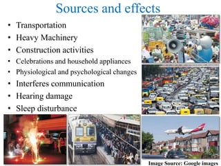 Sources and effects
• Transportation
• Heavy Machinery
• Construction activities
• Celebrations and household appliances
• Physiological and psychological changes
• Interferes communication
• Hearing damage
• Sleep disturbance
Image Source: Google images
 