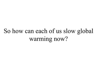 So how can each of us slow global
warming now?
 