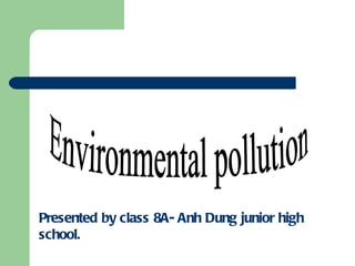 Presented by class 8A- Anh Dung junior high school.  Environmental pollution 