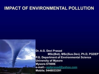Dr. A.G. Devi Prasad
MSc(Bot), MSc(Sus.Dev), Ph.D, PGDEP
P.G. Department of Environmental Science
University of Mysore
Mysore-570006
e-mail:- agdprasad@yahoo.com
Mobile; 9448033391
IMPACT OF ENVIRONMENTAL POLLUTION
 