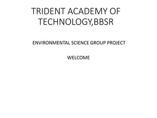 TRIDENT ACADEMY OF
TECHNOLOGY,BBSR
ENVIRONMENTAL SCIENCE GROUP PROJECT
WELCOME
 
