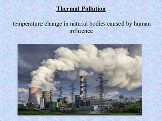 Thermal Pollution
temperature change in natural bodies caused by human
influence
 