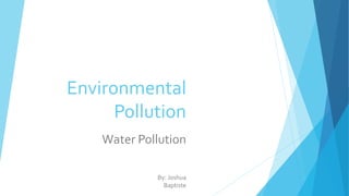 Environmental
Pollution
Water Pollution
By: Joshua
Baptiste
 