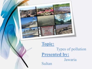 Topic:
Types of pollution
Presented by:
Jawaria
Sultan
 