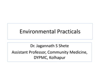 Environmental Practicals
Dr. Jagannath S Shete
Assistant Professor, Community Medicine,
DYPMC, Kolhapur
 