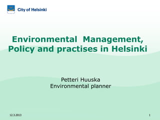 Environmental Management,
Policy and practises in Helsinki


                Petteri Huuska
            Environmental planner




12.3.2013                           1
 