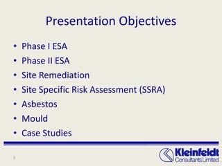 Presentation Objectives Phase I ESA Phase II ESA Site Remediation Site Specific Risk Assessment (SSRA) Asbestos Mould Case Studies 