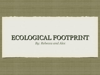 ECOLOGICAL FOOTPRINT
By: Rebecca and Alex

 
