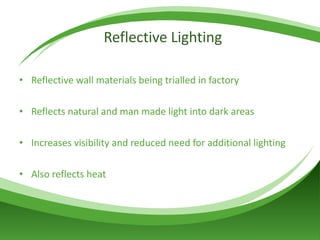 Reflective Lighting Reflective wall materials being trialled in factory Reflects natural and man made light into dark areas Increases visibility and reduced need for additional lighting Also reflects heat 