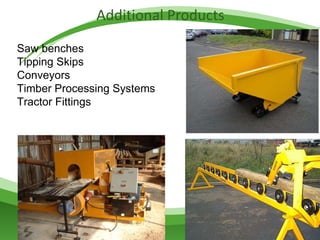 Additional Products Saw benches Tipping Skips Conveyors Timber Processing Systems Tractor Fittings 