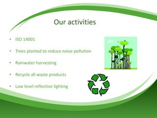 ISO 14001 Trees planted to reduce noise pollution Rainwater harvesting Recycle all waste products Low level reflective lighting  Our activities 