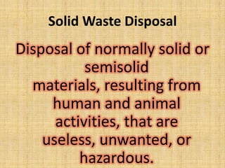 Solid Waste Disposal
Disposal of normally solid or
           semisolid
  materials, resulting from
     human and animal
      activities, that are
    useless, unwanted, or
          hazardous.
 