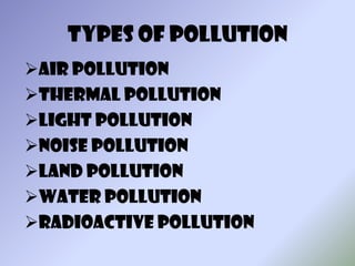 Types of Pollution
Air Pollution
Thermal Pollution
Light Pollution
Noise Pollution
Land Pollution
Water Pollution
RadioActive Pollution
 