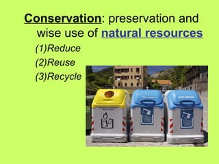 Conservation: preservation and
wise use of natural resources
(1)Reduce
(2)Reuse
(3)Recycle
 