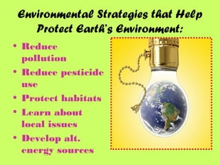 Environmental Strategies that Help
Protect Earth’s Environment:
• Reduce
pollution
• Reduce pesticide
use
• Protect habitats
• Learn about
local issues
• Develop alt.
energy sources
 