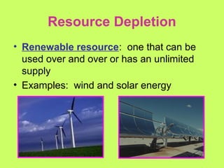 Resource Depletion
• Renewable resource: one that can be
used over and over or has an unlimited
supply
• Examples: wind and solar energy
 