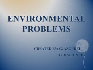 ENVIRONMENTAL
PROBLEMS
CREATED BY: G. AZGEREL
G. HALIUN 11G

 