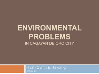 ENVIRONMENTAL
PROBLEMS
IN CAGAYAN DE ORO CITY
Hyah Cynth E. Takiang
ECE-2a_d1
 