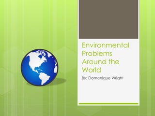 Environmental
Problems
Around the
World
By: Domenique Wright
 