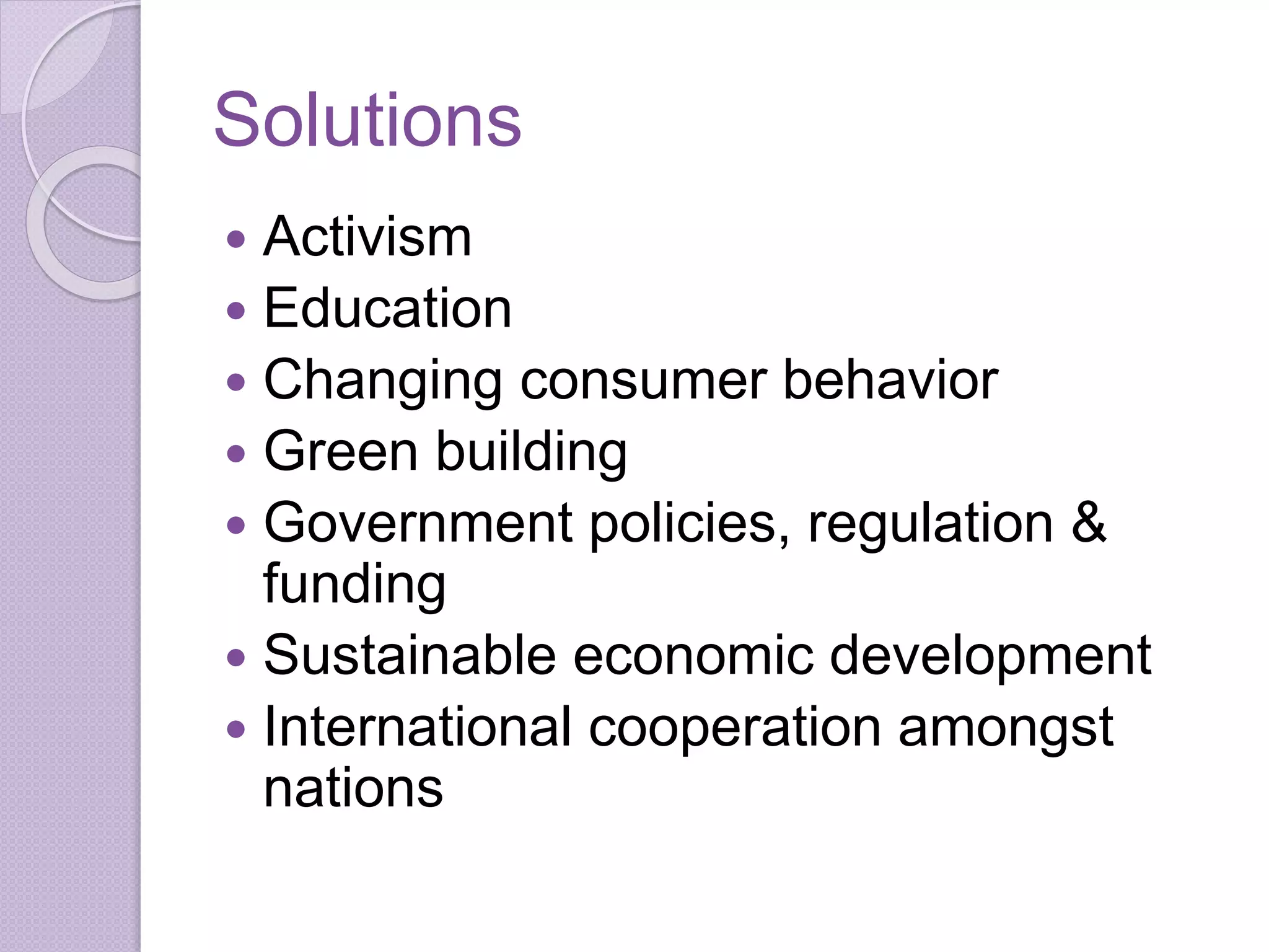 Solutions
 Activism
 Education
 Changing consumer behavior
 Green building
 Government policies, regulation &
funding
 Sustainable economic development
 International cooperation amongst
nations
 