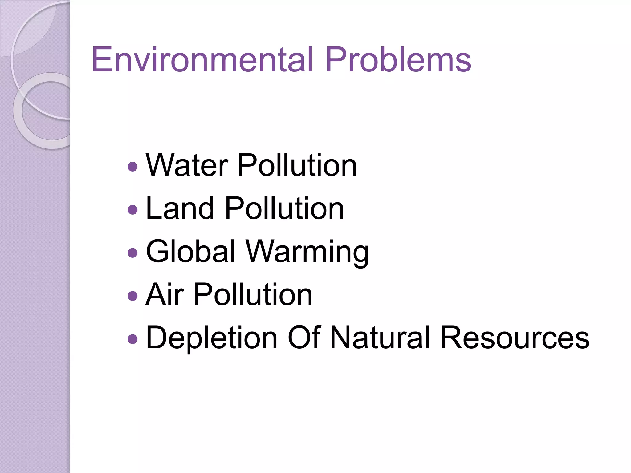 Environmental Problems
 Water Pollution
 Land Pollution
 Global Warming
 Air Pollution
 Depletion Of Natural Resources
 