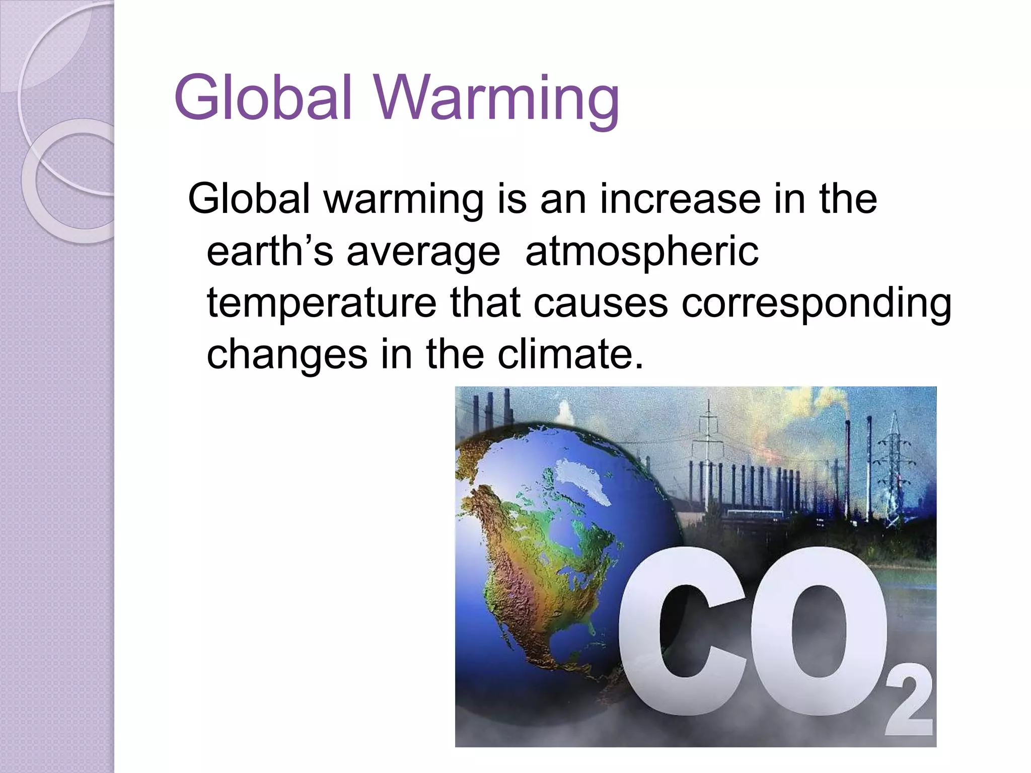 Global Warming
Global warming is an increase in the
earth’s average atmospheric
temperature that causes corresponding
changes in the climate.
 