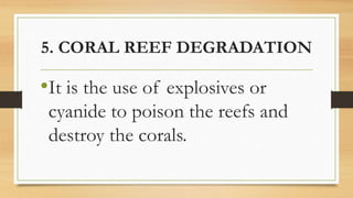 5. CORAL REEF DEGRADATION
•It is the use of explosives or
cyanide to poison the reefs and
destroy the corals.
 