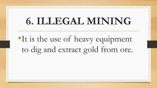 6. ILLEGAL MINING
•It is the use of heavy equipment
to dig and extract gold from ore.
 