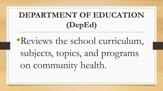 DEPARTMENT OF EDUCATION
(DepEd)
•Reviews the school curriculum,
subjects, topics, and programs
on community health.
 