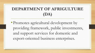 DEPARTMENT OF AFRIGULTURE
(DA)
•Promotes agricultural development by
providing framework, public investments,
and support services for domestic and
export-oriented business enterprises.
 