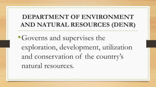 DEPARTMENT OF ENVIRONMENT
AND NATURAL RESOURCES (DENR)
•Governs and supervises the
exploration, development, utilization
and conservation of the country’s
natural resources.
 