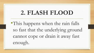 2. FLASH FLOOD
•This happens when the rain falls
so fast that the underlying ground
cannot cope or drain it away fast
enough.
 