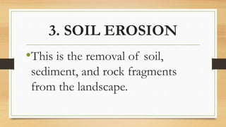 3. SOIL EROSION
•This is the removal of soil,
sediment, and rock fragments
from the landscape.
 