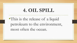 4. OIL SPILL
•This is the release of a liquid
petroleum to the environment,
most often the ocean.
 
