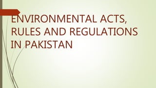 ENVIRONMENTAL ACTS,
RULES AND REGULATIONS
IN PAKISTAN
 