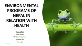 ENVIRONMENTAL
PROGRAMS OF
NEPAL IN
RELATION WITH
HEALTH
Prepared by:
Arjun Poudel
Muskan Pudasainee
Sagar Parajuli
Sita Aryal
2/7/2023 1
 