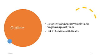 Outline
• List of Environmental Problems and
Programs against them.
• Link in Relation with Health
2/7/2023 2
 