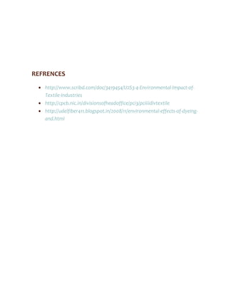 REFRENCES
 http://www.scribd.com/doc/3419454/U2S3-4-Environmental-Impact-of-
Textile-Industries
 http://cpcb.nic.in/divisionsofheadoffice/pci3/pciiiidivtextile
 http://udelfiber411.blogspot.in/2008/11/environmental-effects-of-dyeing-
and.html
 