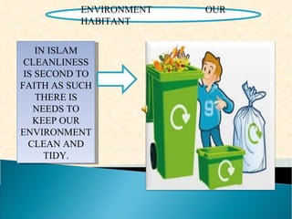 ENVIRONMENT OUR HABITANT  IN ISLAM CLEANLINESS IS SECOND TO FAITH AS SUCH THERE IS NEEDS TO KEEP OUR ENVIRONMENT CLEAN AND TIDY. 