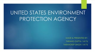 UNITED STATES ENVIRONMENT
PROTECTION AGENCY
MADE & PRESENTED BY-
TARANG GUPTA- 14176
TARANDEEP SINGH- 14175
 