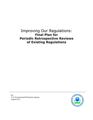 Improving Our Regulations:
                   Final Plan for
          Periodic Retrospective Reviews
              of Existing Regulations




By:
U.S. Environmental Protection Agency
August 2011
 